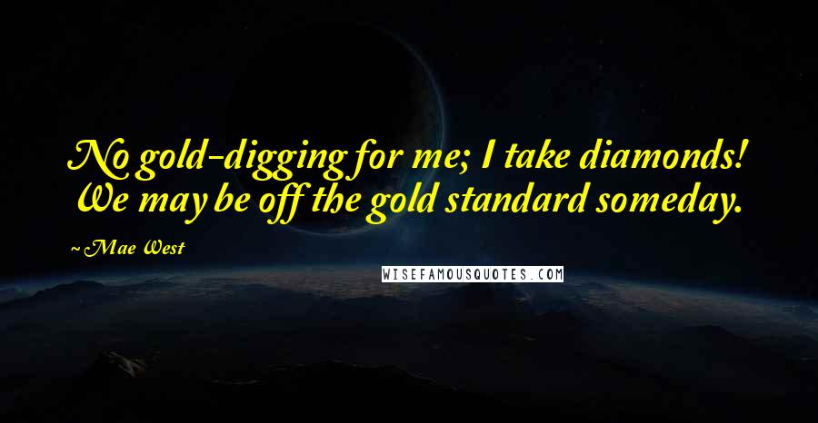 Mae West Quotes: No gold-digging for me; I take diamonds! We may be off the gold standard someday.
