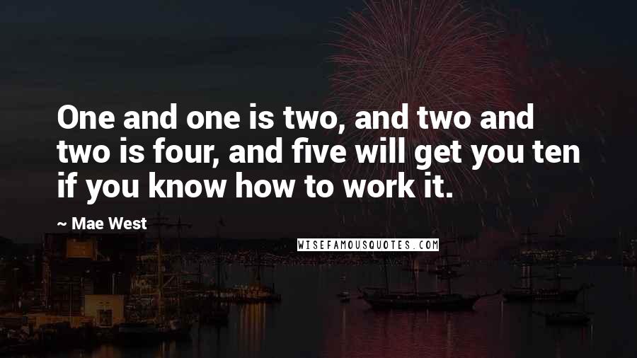 Mae West Quotes: One and one is two, and two and two is four, and five will get you ten if you know how to work it.