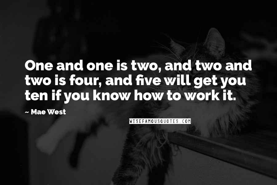 Mae West Quotes: One and one is two, and two and two is four, and five will get you ten if you know how to work it.