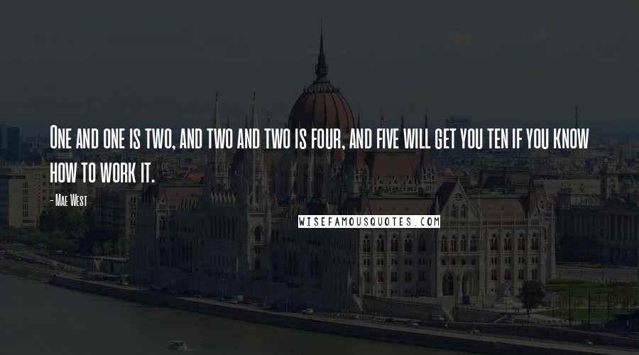 Mae West Quotes: One and one is two, and two and two is four, and five will get you ten if you know how to work it.