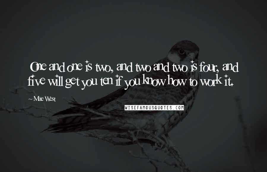 Mae West Quotes: One and one is two, and two and two is four, and five will get you ten if you know how to work it.