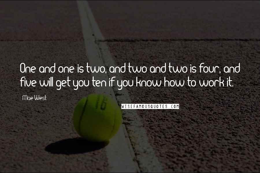 Mae West Quotes: One and one is two, and two and two is four, and five will get you ten if you know how to work it.