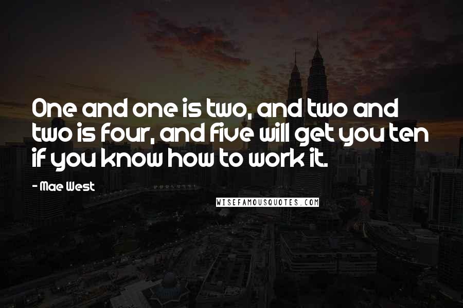 Mae West Quotes: One and one is two, and two and two is four, and five will get you ten if you know how to work it.