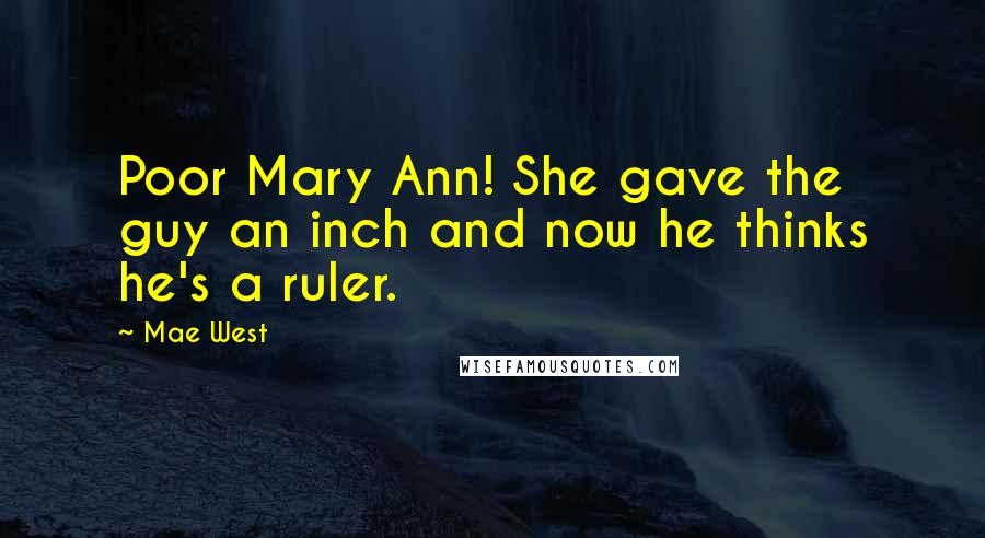 Mae West Quotes: Poor Mary Ann! She gave the guy an inch and now he thinks he's a ruler.