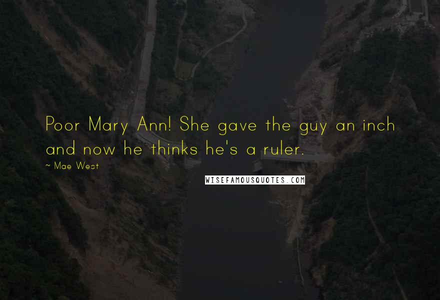 Mae West Quotes: Poor Mary Ann! She gave the guy an inch and now he thinks he's a ruler.