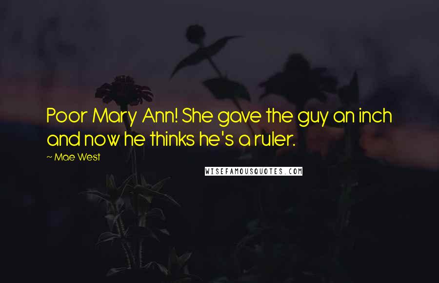 Mae West Quotes: Poor Mary Ann! She gave the guy an inch and now he thinks he's a ruler.