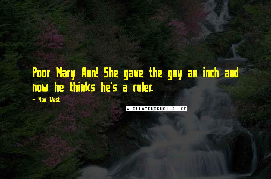 Mae West Quotes: Poor Mary Ann! She gave the guy an inch and now he thinks he's a ruler.