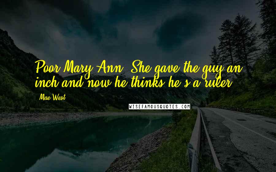 Mae West Quotes: Poor Mary Ann! She gave the guy an inch and now he thinks he's a ruler.