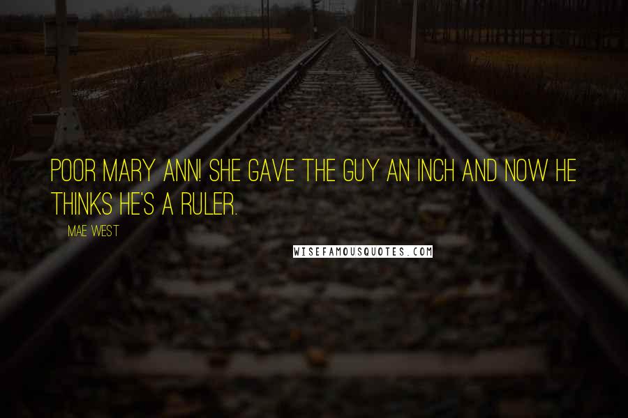 Mae West Quotes: Poor Mary Ann! She gave the guy an inch and now he thinks he's a ruler.