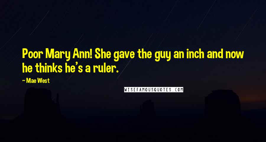 Mae West Quotes: Poor Mary Ann! She gave the guy an inch and now he thinks he's a ruler.