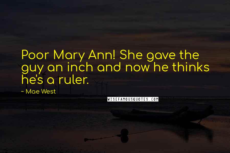 Mae West Quotes: Poor Mary Ann! She gave the guy an inch and now he thinks he's a ruler.