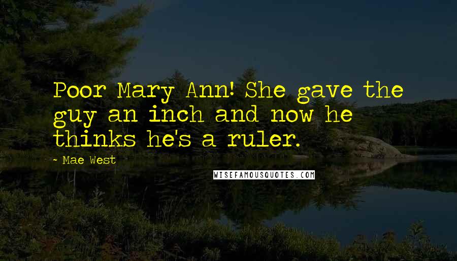 Mae West Quotes: Poor Mary Ann! She gave the guy an inch and now he thinks he's a ruler.