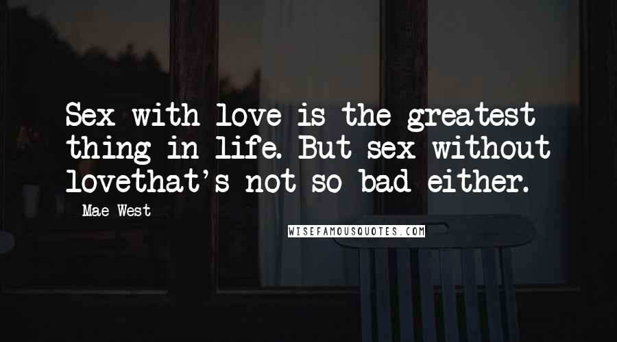 Mae West Quotes: Sex with love is the greatest thing in life. But sex without lovethat's not so bad either.