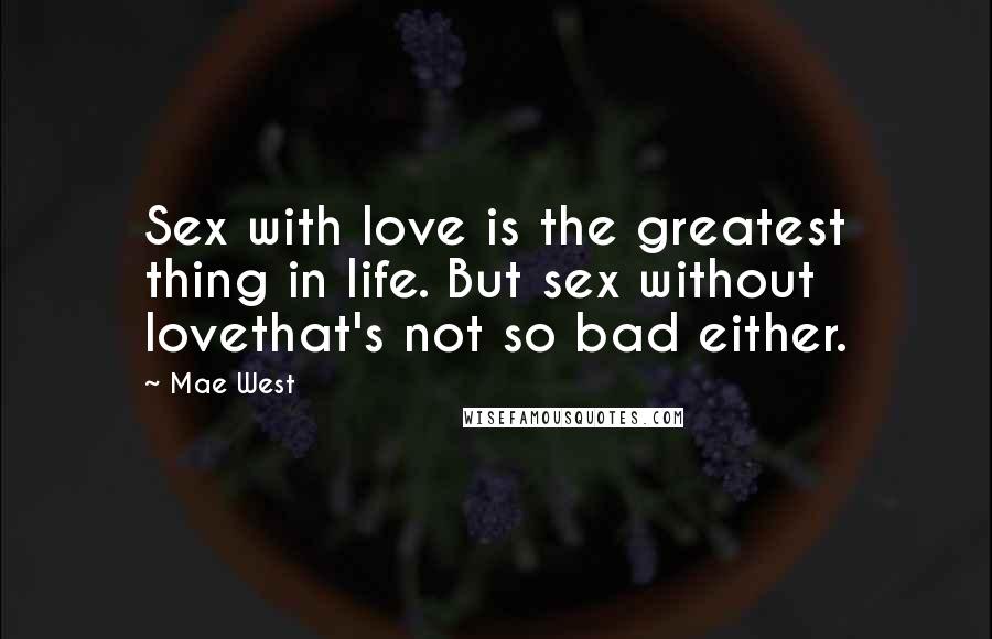 Mae West Quotes: Sex with love is the greatest thing in life. But sex without lovethat's not so bad either.