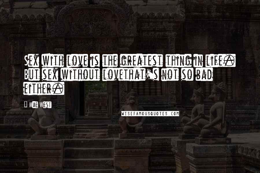 Mae West Quotes: Sex with love is the greatest thing in life. But sex without lovethat's not so bad either.