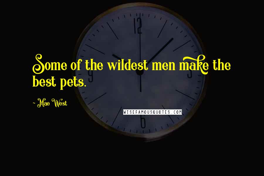 Mae West Quotes: Some of the wildest men make the best pets.