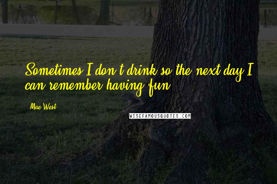 Mae West Quotes: Sometimes I don't drink so the next day I can remember having fun.