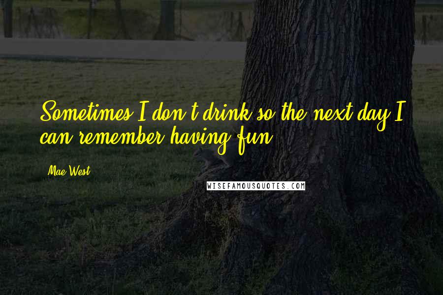 Mae West Quotes: Sometimes I don't drink so the next day I can remember having fun.