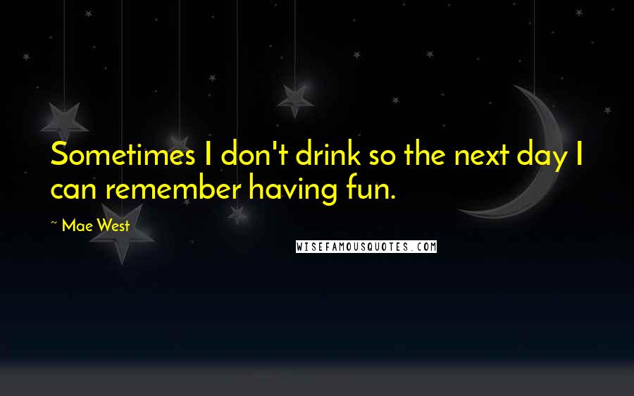 Mae West Quotes: Sometimes I don't drink so the next day I can remember having fun.