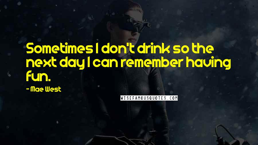 Mae West Quotes: Sometimes I don't drink so the next day I can remember having fun.