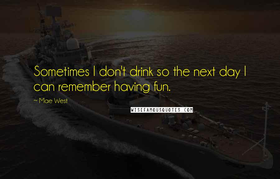 Mae West Quotes: Sometimes I don't drink so the next day I can remember having fun.