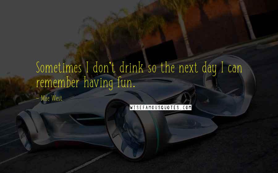 Mae West Quotes: Sometimes I don't drink so the next day I can remember having fun.