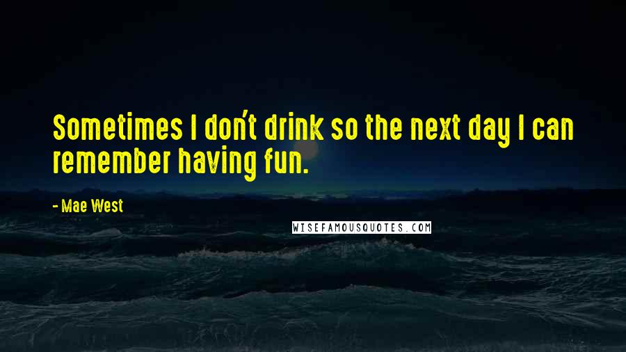 Mae West Quotes: Sometimes I don't drink so the next day I can remember having fun.