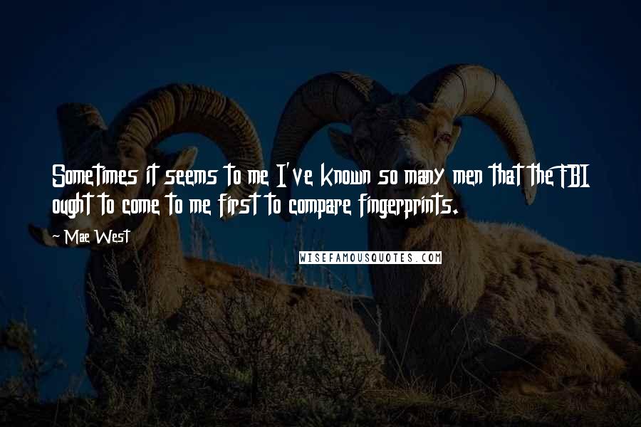 Mae West Quotes: Sometimes it seems to me I've known so many men that the FBI ought to come to me first to compare fingerprints.