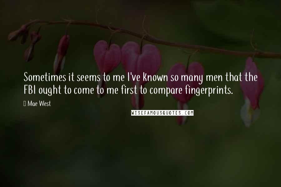 Mae West Quotes: Sometimes it seems to me I've known so many men that the FBI ought to come to me first to compare fingerprints.