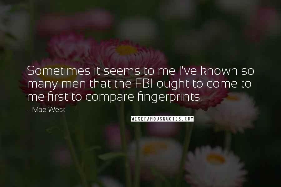 Mae West Quotes: Sometimes it seems to me I've known so many men that the FBI ought to come to me first to compare fingerprints.