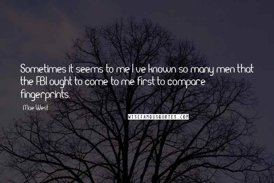 Mae West Quotes: Sometimes it seems to me I've known so many men that the FBI ought to come to me first to compare fingerprints.