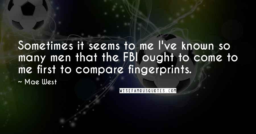 Mae West Quotes: Sometimes it seems to me I've known so many men that the FBI ought to come to me first to compare fingerprints.