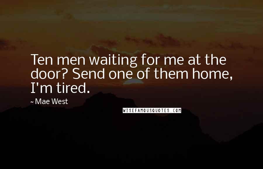 Mae West Quotes: Ten men waiting for me at the door? Send one of them home, I'm tired.