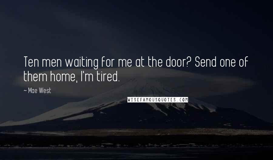 Mae West Quotes: Ten men waiting for me at the door? Send one of them home, I'm tired.