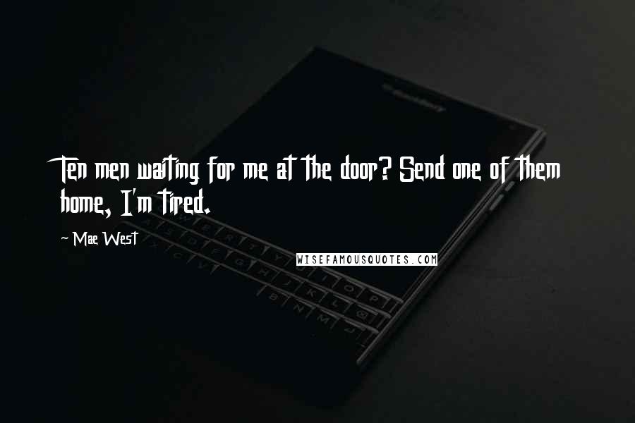 Mae West Quotes: Ten men waiting for me at the door? Send one of them home, I'm tired.