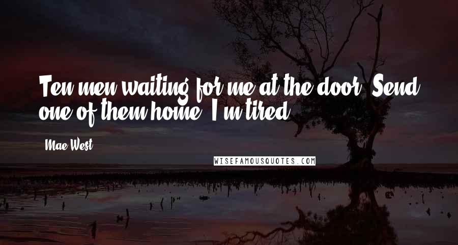 Mae West Quotes: Ten men waiting for me at the door? Send one of them home, I'm tired.