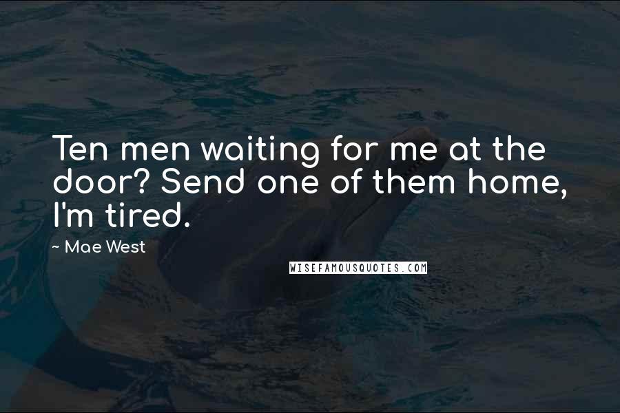 Mae West Quotes: Ten men waiting for me at the door? Send one of them home, I'm tired.