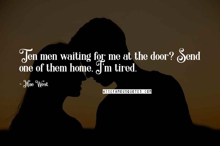 Mae West Quotes: Ten men waiting for me at the door? Send one of them home, I'm tired.