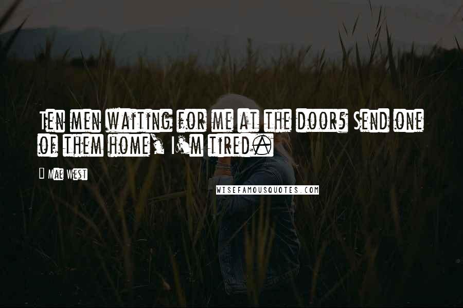 Mae West Quotes: Ten men waiting for me at the door? Send one of them home, I'm tired.