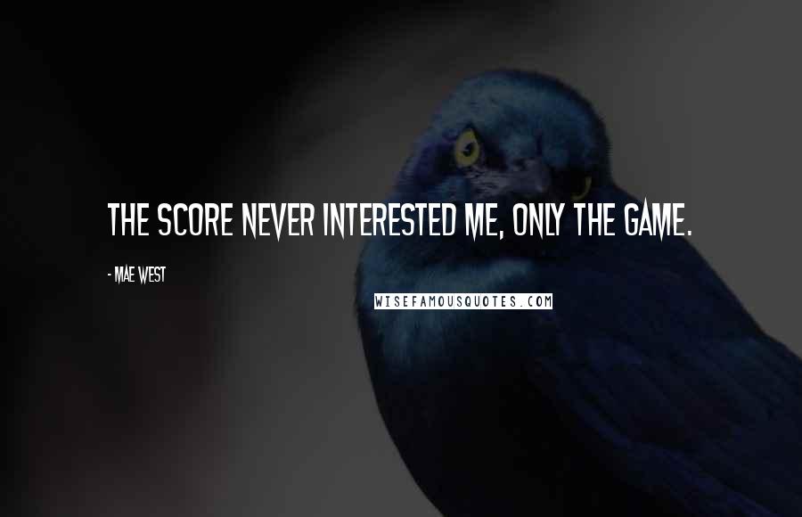 Mae West Quotes: The score never interested me, only the game.