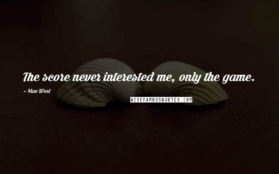 Mae West Quotes: The score never interested me, only the game.