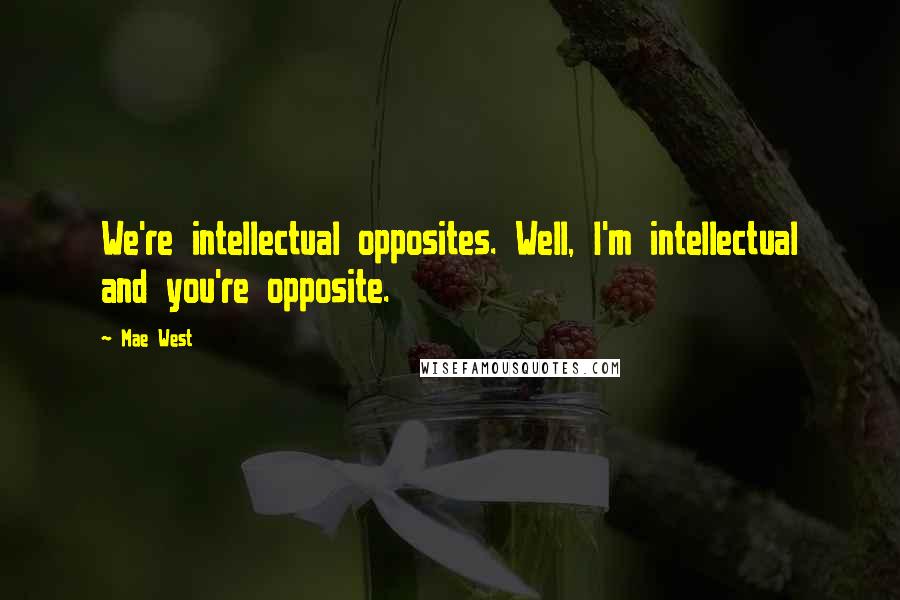 Mae West Quotes: We're intellectual opposites. Well, I'm intellectual and you're opposite.