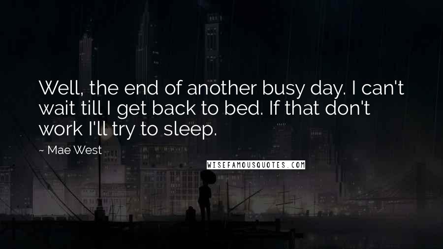 Mae West Quotes: Well, the end of another busy day. I can't wait till I get back to bed. If that don't work I'll try to sleep.