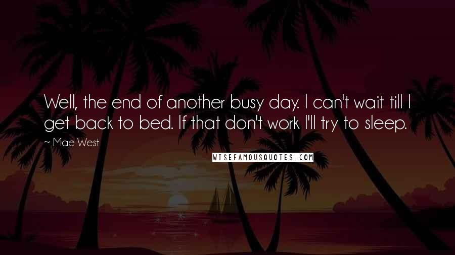 Mae West Quotes: Well, the end of another busy day. I can't wait till I get back to bed. If that don't work I'll try to sleep.