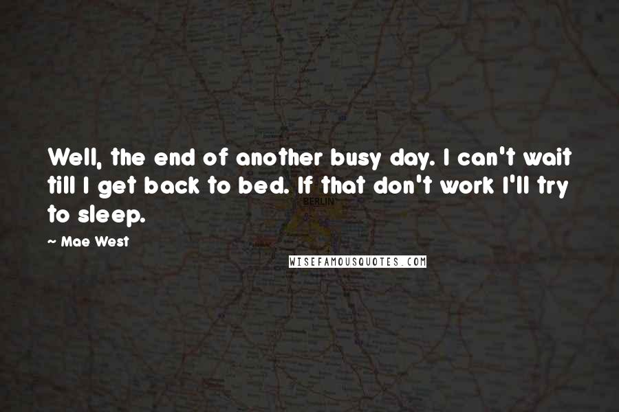 Mae West Quotes: Well, the end of another busy day. I can't wait till I get back to bed. If that don't work I'll try to sleep.