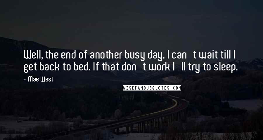 Mae West Quotes: Well, the end of another busy day. I can't wait till I get back to bed. If that don't work I'll try to sleep.