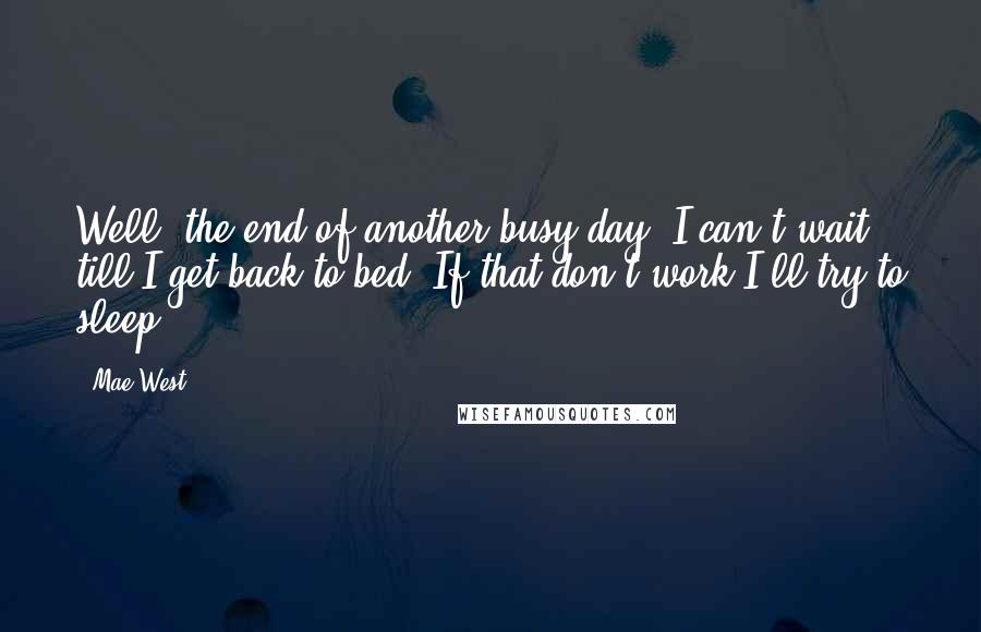 Mae West Quotes: Well, the end of another busy day. I can't wait till I get back to bed. If that don't work I'll try to sleep.