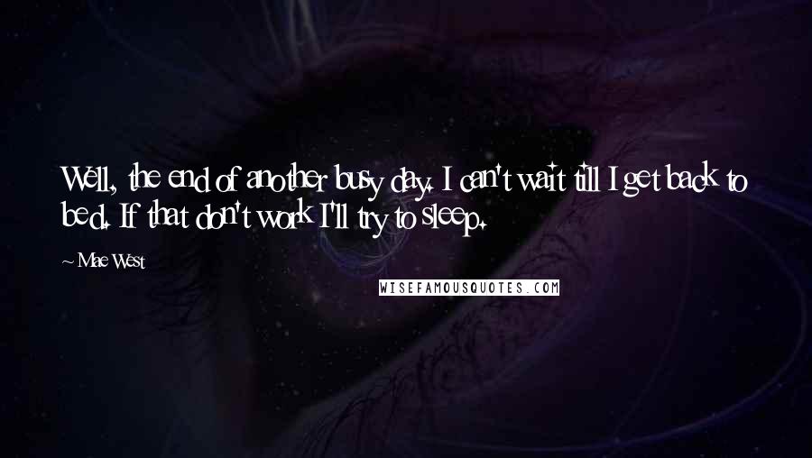 Mae West Quotes: Well, the end of another busy day. I can't wait till I get back to bed. If that don't work I'll try to sleep.