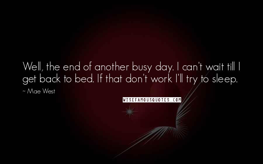 Mae West Quotes: Well, the end of another busy day. I can't wait till I get back to bed. If that don't work I'll try to sleep.