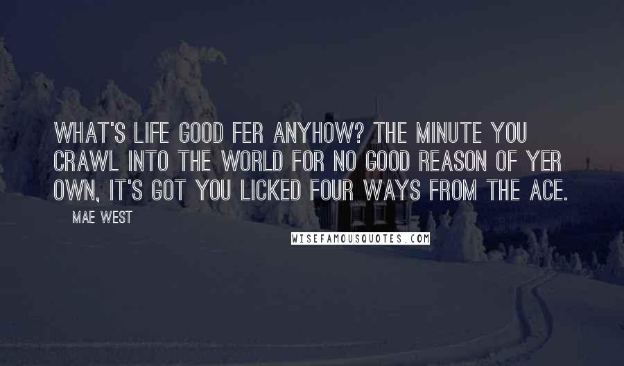 Mae West Quotes: What's life good fer anyhow? The minute you crawl into the world for no good reason of yer own, it's got you licked four ways from the ace.